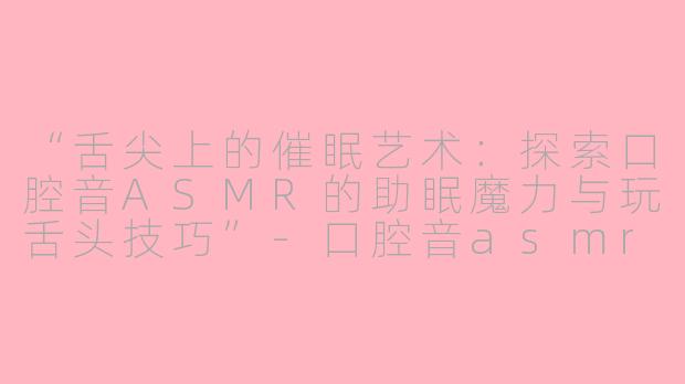 “舌尖上的催眠艺术：探索口腔音ASMR的助眠魔力与玩舌头技巧”-口腔音asmr助眠玩舌头