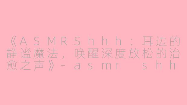 《ASMRShhh:耳边的静谧魔法,唤醒深度放松的治愈之声》
