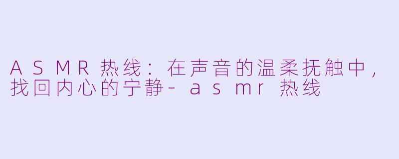 ASMR热线：在声音的温柔抚触中，找回内心的宁静-asmr热线