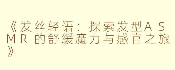 《发丝轻语：探索发型ASMR的舒缓魔力与感官之旅》