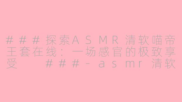###探索ASMR清软喵帝王套在线：一场感官的极致享受

###-asmr清软喵帝王套在线