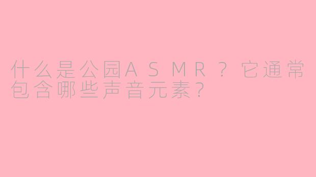 什么是公园ASMR？它通常包含哪些声音元素？