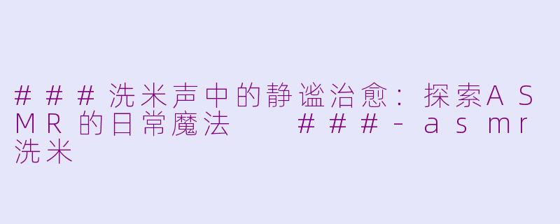 ###洗米声中的静谧治愈：探索ASMR的日常魔法

###-asmr洗米