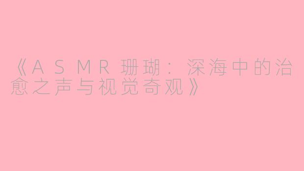 《ASMR珊瑚：深海中的治愈之声与视觉奇观》