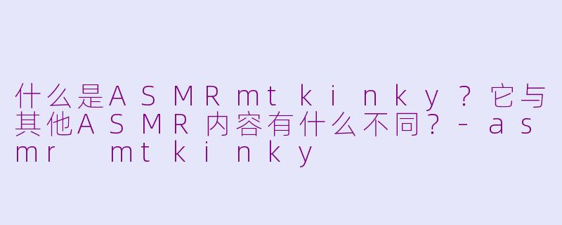 什么是ASMRmtkinky？它与其他ASMR内容有什么不同？-asmr mtkinky