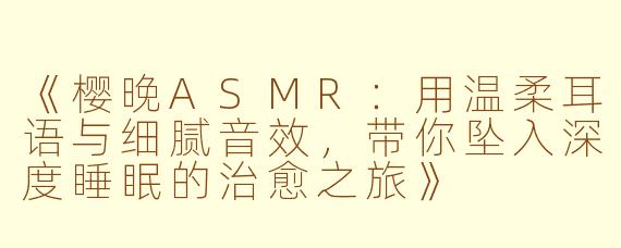 《樱晚ASMR：用温柔耳语与细腻音效，带你坠入深度睡眠的治愈之旅》