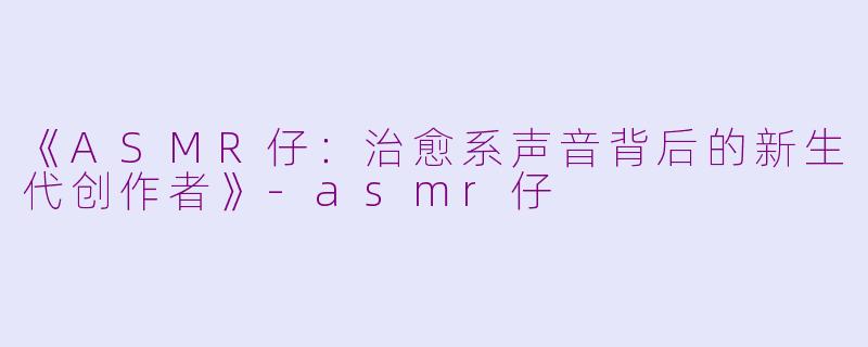 《ASMR仔：治愈系声音背后的新生代创作者》