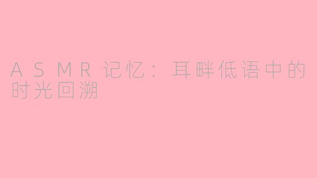ASMR记忆：耳畔低语中的时光回溯