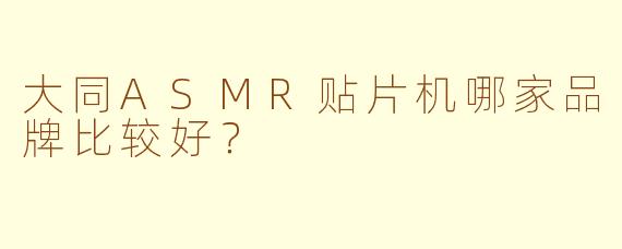 大同ASMR贴片机哪家品牌比较好？