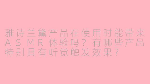 雅诗兰黛产品在使用时能带来ASMR体验吗？有哪些产品特别具有听觉触发效果？