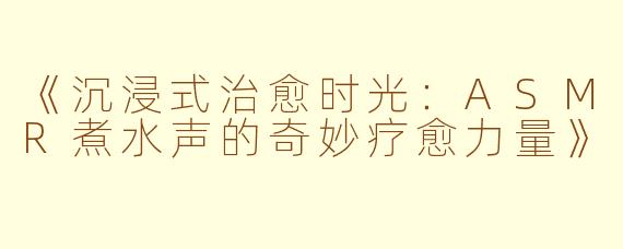 《沉浸式治愈时光：ASMR煮水声的奇妙疗愈力量》