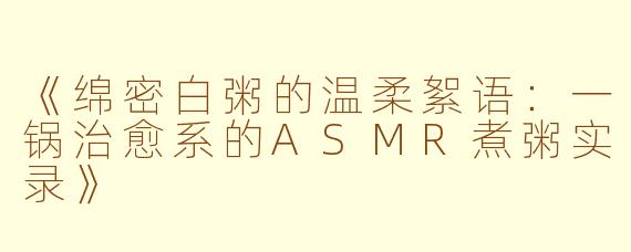 《绵密白粥的温柔絮语：一锅治愈系的ASMR煮粥实录》