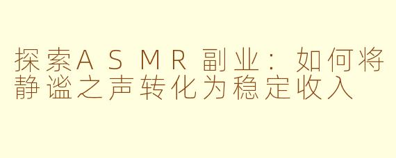 探索ASMR副业：如何将静谧之声转化为稳定收入