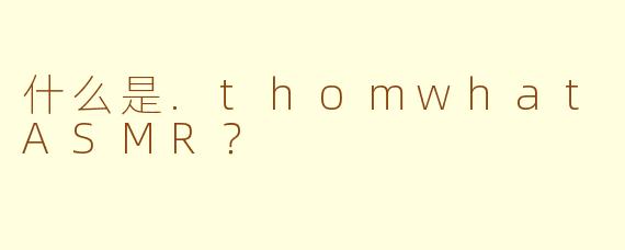 什么是.thomwhatASMR？