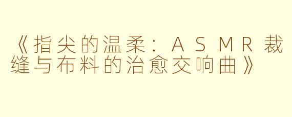 《指尖的温柔:ASMR裁缝与布料的治愈交响曲》