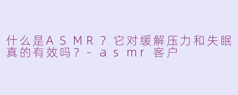 什么是ASMR？它对缓解压力和失眠真的有效吗？-asmr客户