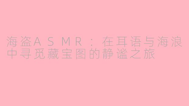 海盗ASMR：在耳语与海浪中寻觅藏宝图的静谧之旅