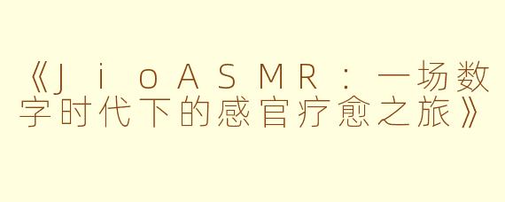 《JioASMR：一场数字时代下的感官疗愈之旅》