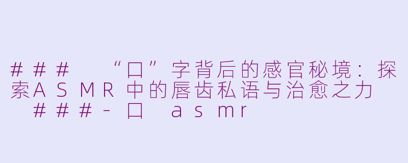 ###
“口”字背后的感官秘境：探索ASMR中的唇齿私语与治愈之力

###-口 asmr