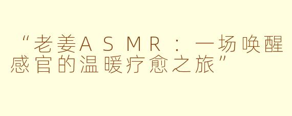 “老姜ASMR：一场唤醒感官的温暖疗愈之旅”