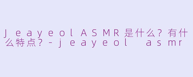 JeayeolASMR是什么？有什么特点？