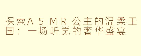 探索ASMR公主的温柔王国：一场听觉的奢华盛宴