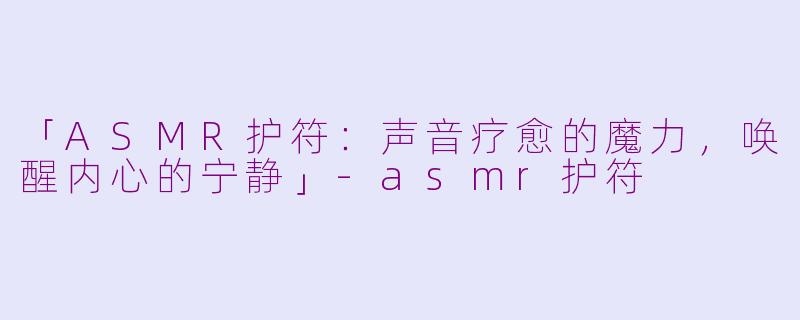 「ASMR护符：声音疗愈的魔力，唤醒内心的宁静」-asmr护符