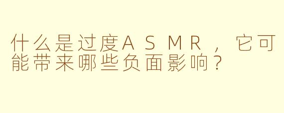 什么是过度ASMR，它可能带来哪些负面影响？