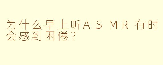 为什么早上听ASMR有时会感到困倦？