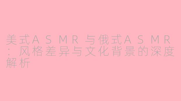 美式ASMR与俄式ASMR：风格差异与文化背景的深度解析