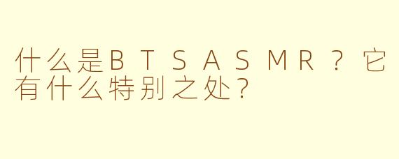 什么是BTSASMR？它有什么特别之处？