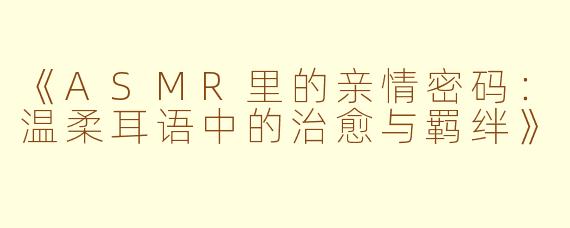 《ASMR里的亲情密码：温柔耳语中的治愈与羁绊》
