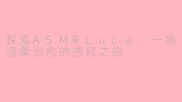 探索ASMRLuca：一场温柔治愈的感官之旅