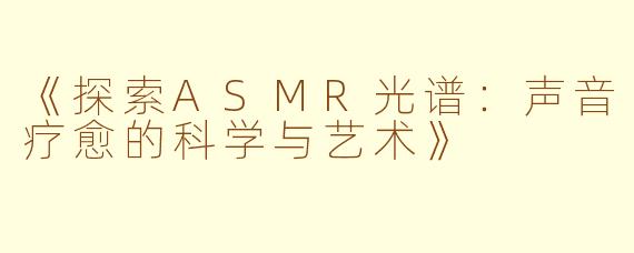 《探索ASMR光谱：声音疗愈的科学与艺术》
