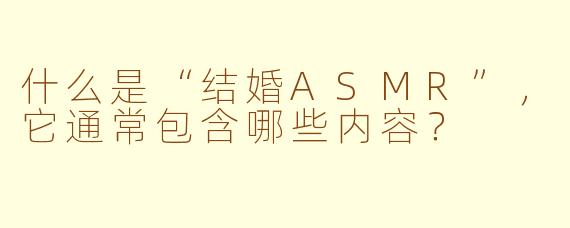 什么是“结婚ASMR”,它通常包含哪些内容?