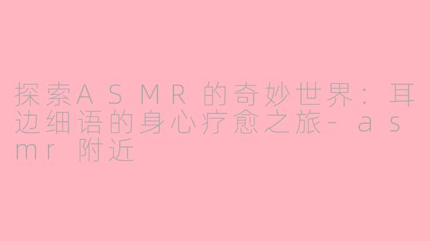 探索ASMR的奇妙世界：耳边细语的身心疗愈之旅-asmr附近