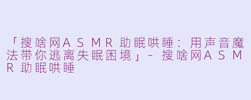 「搜啥网ASMR助眠哄睡：用声音魔法带你逃离失眠困境」-搜啥网ASMR助眠哄睡