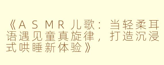 《ASMR儿歌：当轻柔耳语遇见童真旋律，打造沉浸式哄睡新体验》