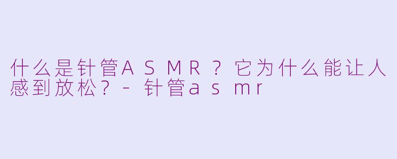 什么是针管ASMR？它为什么能让人感到放松？-针管asmr