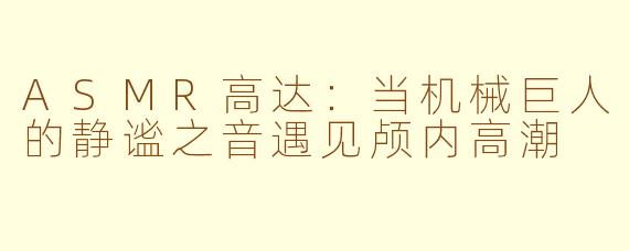 ASMR高达：当机械巨人的静谧之音遇见颅内高潮