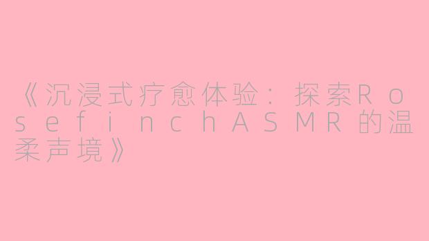 《沉浸式疗愈体验：探索RosefinchASMR的温柔声境》