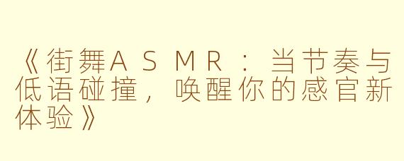 《街舞ASMR：当节奏与低语碰撞，唤醒你的感官新体验》