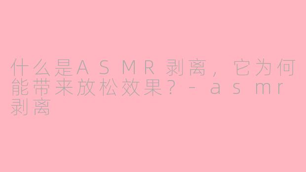 什么是ASMR剥离，它为何能带来放松效果？