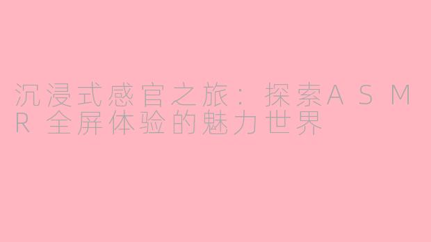 沉浸式感官之旅:探索ASMR全屏体验的魅力世界