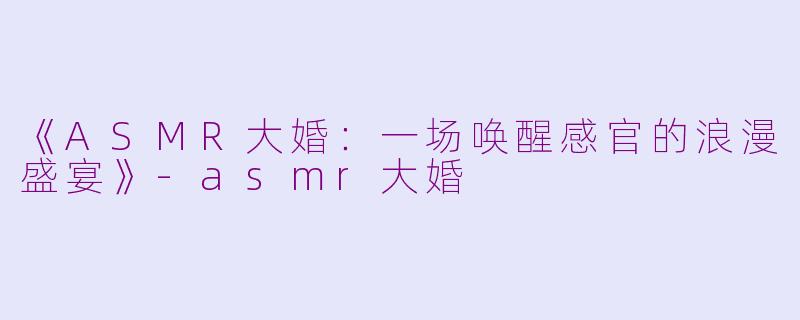 《ASMR大婚：一场唤醒感官的浪漫盛宴》-asmr大婚