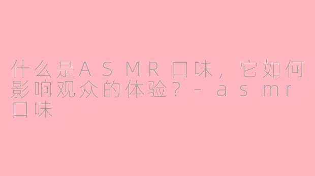 什么是ASMR口味，它如何影响观众的体验？
