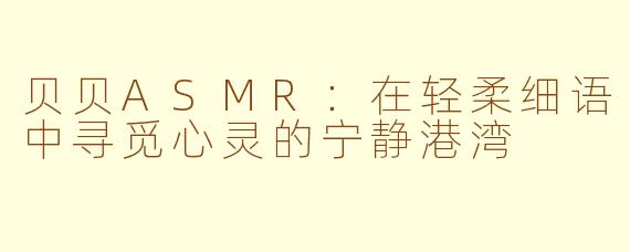 贝贝ASMR：在轻柔细语中寻觅心灵的宁静港湾