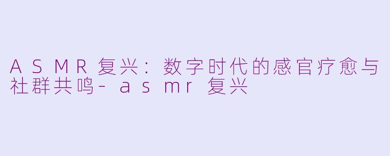 ASMR复兴：数字时代的感官疗愈与社群共鸣-asmr复兴
