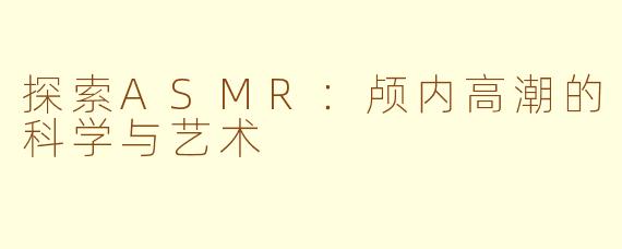 探索ASMR：颅内高潮的科学与艺术