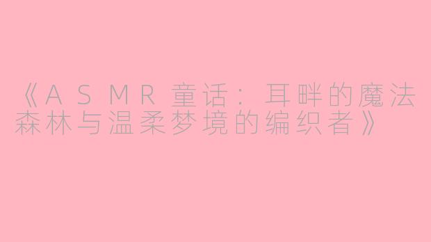 《ASMR童话：耳畔的魔法森林与温柔梦境的编织者》